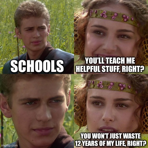 School be like: | SCHOOLS; YOU’LL TEACH ME HELPFUL STUFF, RIGHT? YOU WON’T JUST WASTE 12 YEARS OF MY LIFE, RIGHT? | image tagged in anakin padme 4 panel | made w/ Imgflip meme maker