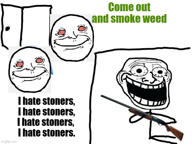 I HATE STONERS | Come out and smoke weed; I hate stoners,
 I hate stoners, 
I hate stoners, 
I hate stoners. | image tagged in i hate stoners | made w/ Imgflip meme maker