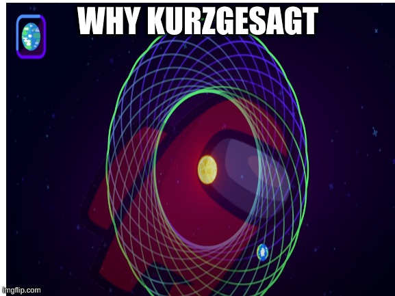 WHYYY | WHY KURZGESAGT | image tagged in among us,oh no,why are you reading the tags | made w/ Imgflip meme maker