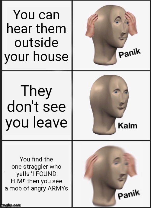 Panik Kalm Panik Meme | You can hear them outside your house They don't see you leave You find the one straggler who yells 'I FOUND HIM!' then you see a mob of angr | image tagged in memes,panik kalm panik | made w/ Imgflip meme maker