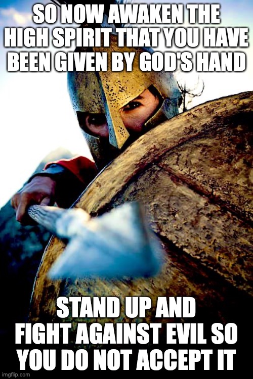 courage | SO NOW AWAKEN THE HIGH SPIRIT THAT YOU HAVE BEEN GIVEN BY GOD'S HAND; STAND UP AND FIGHT AGAINST EVIL SO YOU DO NOT ACCEPT IT | image tagged in courage | made w/ Imgflip meme maker