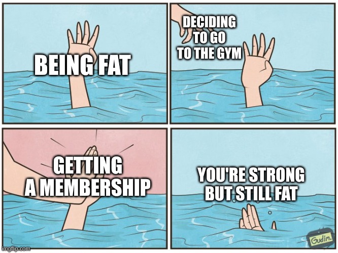 yes | DECIDING TO GO TO THE GYM; BEING FAT; GETTING A MEMBERSHIP; YOU'RE STRONG BUT STILL FAT | image tagged in high five drown | made w/ Imgflip meme maker