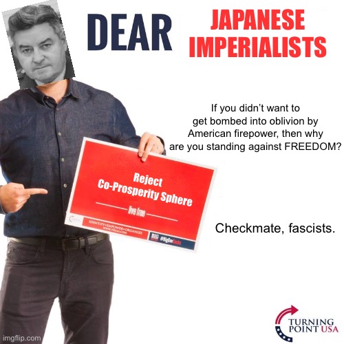 dear imperialists | JAPANESE IMPERIALISTS; If you didn’t want to get bombed into oblivion by American firepower, then why are you standing against FREEDOM? Reject Co-Prosperity Sphere; Checkmate, fascists. | made w/ Imgflip meme maker