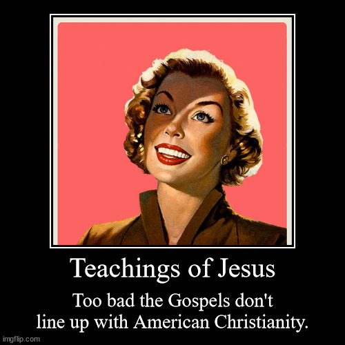 Sorry Jesus | Teachings of Jesus | Too bad the Gospels don't line up with American Christianity. | image tagged in funny,demotivationals | made w/ Imgflip demotivational maker