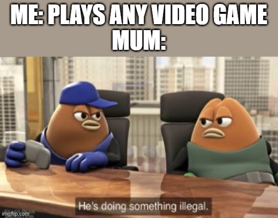 Any video game |  ME: PLAYS ANY VIDEO GAME
MUM: | image tagged in he is doing something illegal,memes,funny,illegal,mum,mom | made w/ Imgflip meme maker