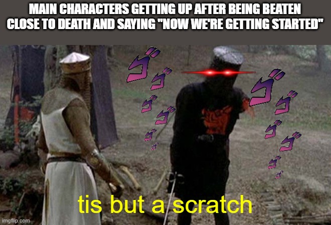 ok but its true | MAIN CHARACTERS GETTING UP AFTER BEING BEATEN CLOSE TO DEATH AND SAYING "NOW WE'RE GETTING STARTED"; tis but a scratch | image tagged in tis but a scratch | made w/ Imgflip meme maker