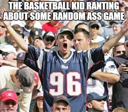 Sports Fans | THE BASKETBALL KID RANTING ABOUT SOME RANDOM ASS GAME | image tagged in sports fans | made w/ Imgflip meme maker