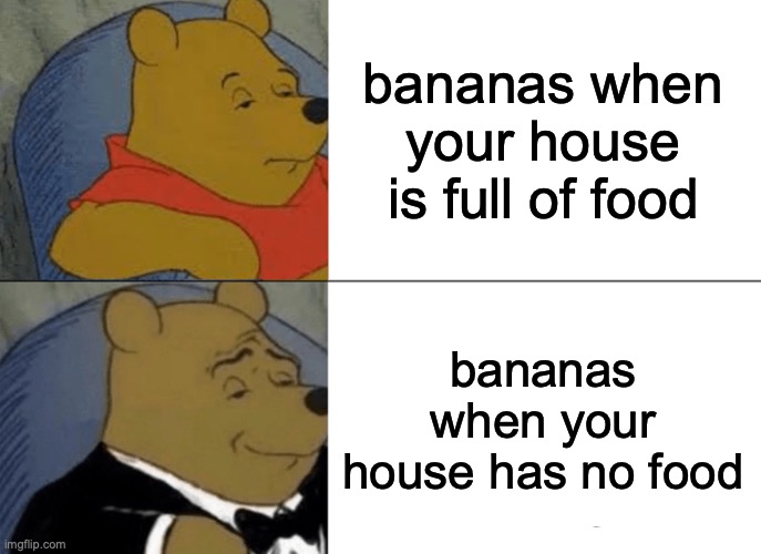 Tuxedo Winnie The Pooh | bananas when your house is full of food; bananas when your house has no food | image tagged in memes,tuxedo winnie the pooh | made w/ Imgflip meme maker