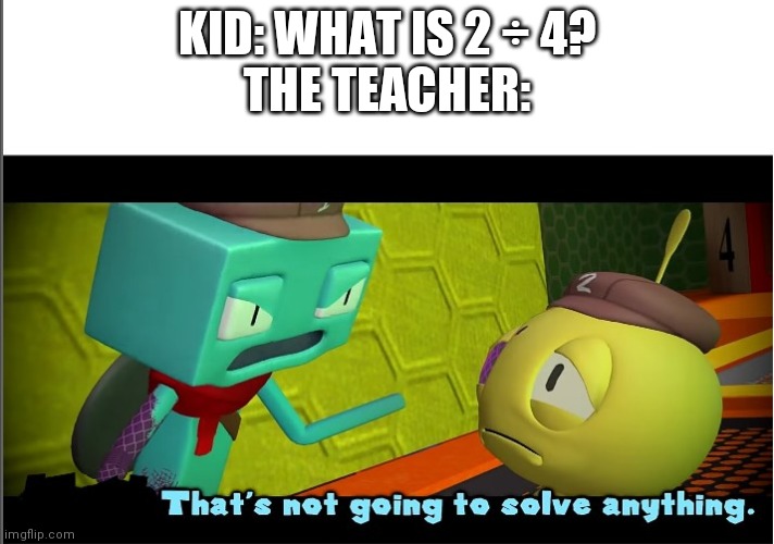 Title | KID: WHAT IS 2 ÷ 4?
THE TEACHER: | image tagged in smg1 that's not going to solve anything | made w/ Imgflip meme maker