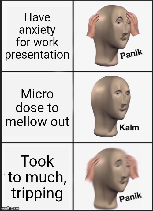 Panik Kalm Panik Meme | Have anxiety for work presentation; Micro dose to mellow out; Took to much, tripping | image tagged in memes,panik kalm panik | made w/ Imgflip meme maker