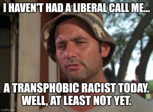 I got that going for me. | I HAVEN'T HAD A LIBERAL CALL ME... A TRANSPHOBIC RACIST TODAY.
WELL, AT LEAST NOT YET. | image tagged in memes,so i got that goin for me which is nice | made w/ Imgflip meme maker
