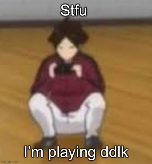 Stfu; I’m playing ddlk | made w/ Imgflip meme maker