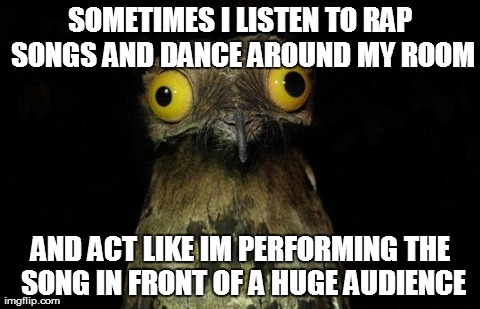 Weird Stuff I Do Potoo | SOMETIMES I LISTEN TO RAP SONGS AND DANCE AROUND MY ROOM AND ACT LIKE IM PERFORMING THE SONG IN FRONT OF A HUGE AUDIENCE | image tagged in memes,weird stuff i do potoo,AdviceAnimals | made w/ Imgflip meme maker