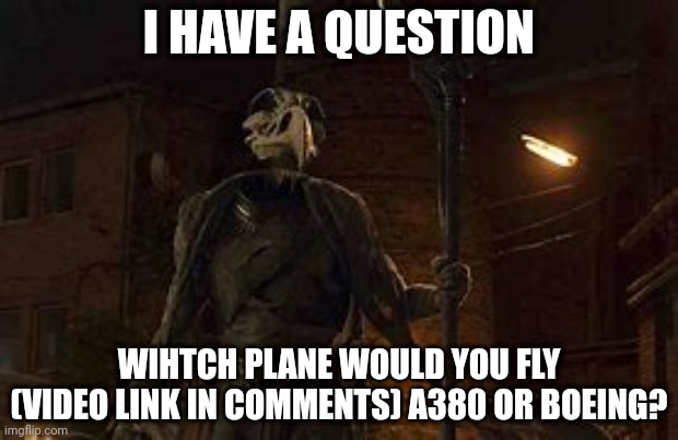 Khonshu | I HAVE A QUESTION; WIHTCH PLANE WOULD YOU FLY (VIDEO LINK IN COMMENTS) A380 OR BOEING? | image tagged in khonshu | made w/ Imgflip meme maker