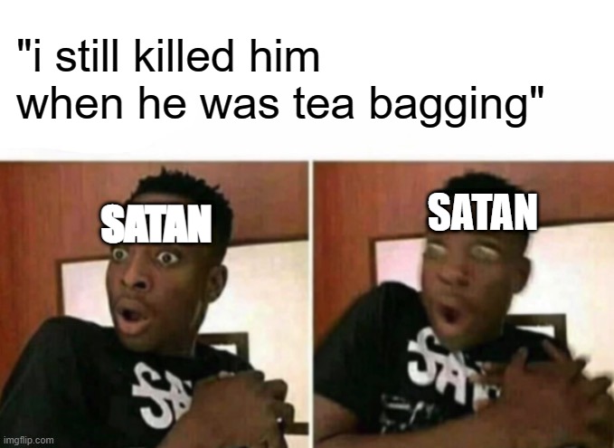Shocked black guy | "i still killed him when he was tea bagging"; SATAN; SATAN | image tagged in shocked black guy | made w/ Imgflip meme maker