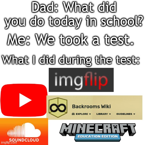 Lol I might fail |  Dad: What did you do today in school? Me: We took a test. What I did during the test: | image tagged in memes,blank transparent square | made w/ Imgflip meme maker