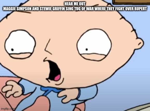 Traumatized Stewie | HEAR ME OUT
MAGGIE SIMPSON AND STEWIE GRIFFIN SING TUG OF WAR WHERE THEY FIGHT OVER RUPERT | image tagged in traumatized stewie | made w/ Imgflip meme maker