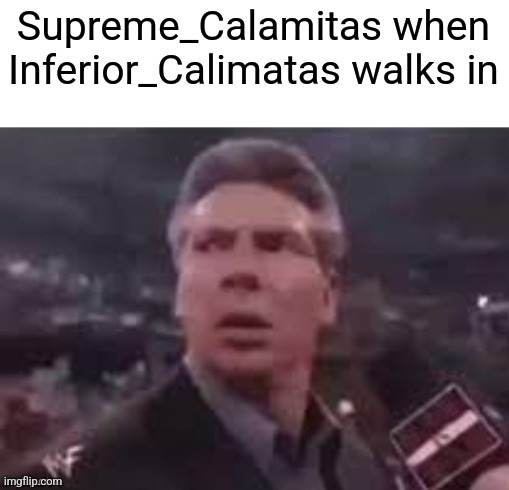 x when x walks in | Supreme_Calamitas when Inferior_Calimatas walks in | image tagged in x when x walks in | made w/ Imgflip meme maker
