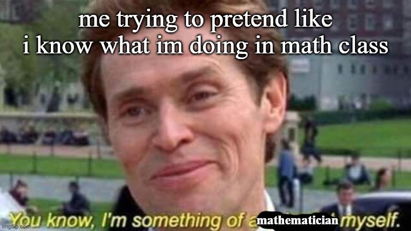 math | me trying to pretend like i know what im doing in math class; mathematician | image tagged in memes | made w/ Imgflip meme maker