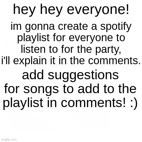 update for the party :DD | hey hey everyone! im gonna create a spotify playlist for everyone to listen to for the party, i'll explain it in the comments. add suggestions for songs to add to the playlist in comments! :) | image tagged in party | made w/ Imgflip meme maker