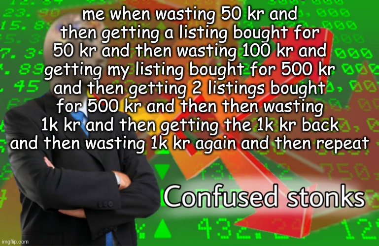 krenker 2 | me when wasting 50 kr and then getting a listing bought for 50 kr and then wasting 100 kr and getting my listing bought for 500 kr and then getting 2 listings bought for 500 kr and then then wasting 1k kr and then getting the 1k kr back and then wasting 1k kr again and then repeat | image tagged in confused stonks | made w/ Imgflip meme maker
