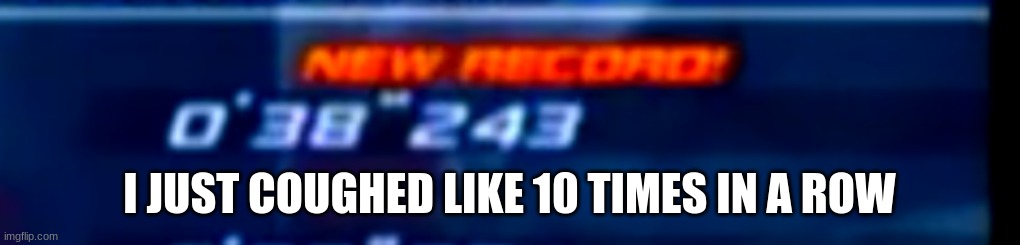 Sonic Unleashed Wii New Record | I JUST COUGHED LIKE 10 TIMES IN A ROW | image tagged in sonic unleashed wii new record | made w/ Imgflip meme maker