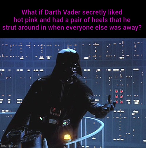 Can you look at him the same way again? | What if Darth Vader secretly liked hot pink and had a pair of heels that he strut around in when everyone else was away? | image tagged in darth vader - come to the dark side,darth vader,high heels,oh wow are you actually reading these tags,what have i done | made w/ Imgflip meme maker