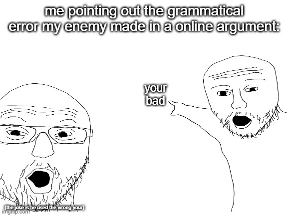 ok | me pointing out the grammatical error my enemy made in a online argument:; your bad; (the joke is he used the wrong your) | image tagged in deez | made w/ Imgflip meme maker