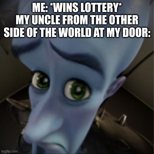 Megamind peeking | ME: *WINS LOTTERY*
MY UNCLE FROM THE OTHER SIDE OF THE WORLD AT MY DOOR: | image tagged in megamind peeking | made w/ Imgflip meme maker