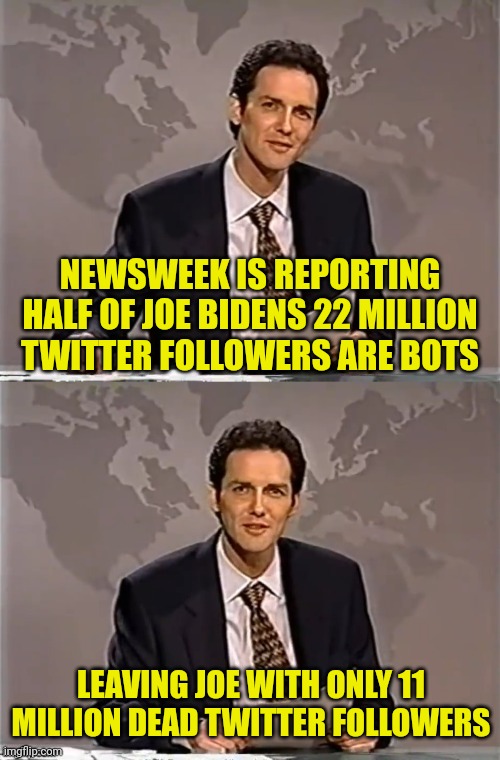 Nobody following joe | NEWSWEEK IS REPORTING HALF OF JOE BIDENS 22 MILLION TWITTER FOLLOWERS ARE BOTS; LEAVING JOE WITH ONLY 11 MILLION DEAD TWITTER FOLLOWERS | image tagged in weekend update with norm,twitter,joe biden,fake news,propaganda | made w/ Imgflip meme maker