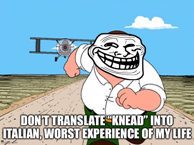 Tehe | DON’T TRANSLATE “KNEAD” INTO ITALIAN, WORST EXPERIENCE OF MY LIFE | image tagged in peter griffin running away,italian | made w/ Imgflip meme maker