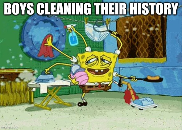 Spongebob Cleaning  | BOYS CLEANING THEIR HISTORY | image tagged in spongebob cleaning | made w/ Imgflip meme maker
