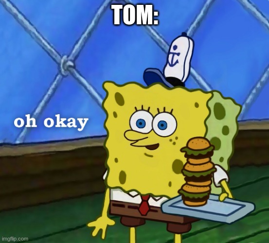 SpongeBob oh okay HD | TOM: | image tagged in spongebob oh okay hd | made w/ Imgflip meme maker
