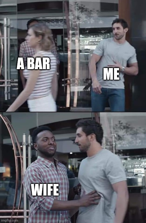 black guy stopping | ME; A BAR; WIFE | image tagged in black guy stopping | made w/ Imgflip meme maker