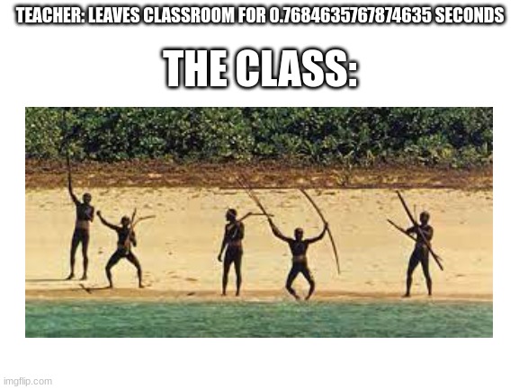 Anarchy |  TEACHER: LEAVES CLASSROOM FOR 0.7684635767874635 SECONDS; THE CLASS: | image tagged in teacher,class,school,crazy,anarchy,fun | made w/ Imgflip meme maker