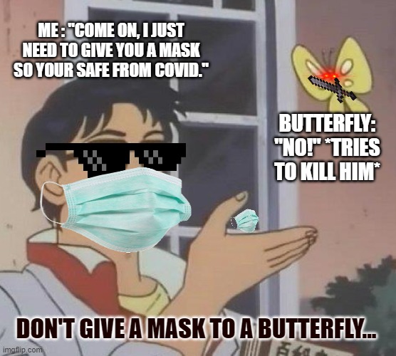 Is This A Pigeon | ME : "COME ON, I JUST NEED TO GIVE YOU A MASK SO YOUR SAFE FROM COVID."; BUTTERFLY: "NO!" *TRIES TO KILL HIM*; DON'T GIVE A MASK TO A BUTTERFLY... | image tagged in memes,is this a pigeon | made w/ Imgflip meme maker