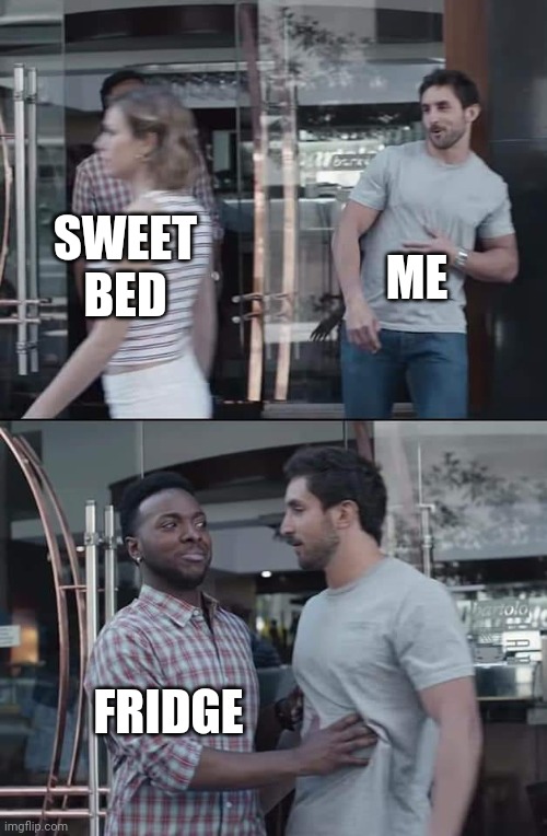 black guy stopping | ME; SWEET BED; FRIDGE | image tagged in black guy stopping | made w/ Imgflip meme maker