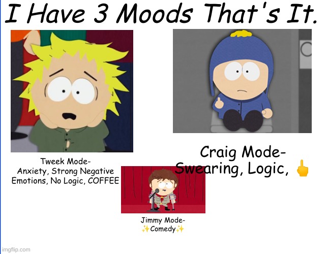 Moods | I Have 3 Moods That's It. Craig Mode-
Swearing, Logic, 🖕; Tweek Mode-
Anxiety, Strong Negative
Emotions, No Logic, COFFEE; Jimmy Mode-
✨Comedy✨ | image tagged in south park | made w/ Imgflip meme maker