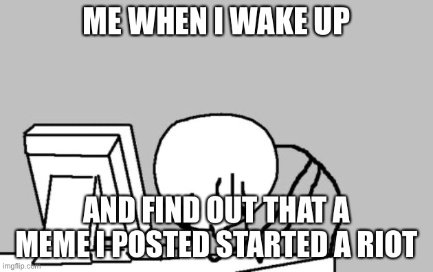 Sigh | ME WHEN I WAKE UP; AND FIND OUT THAT A MEME I POSTED STARTED A RIOT | image tagged in memes,computer guy facepalm,sigh,im bored,oh wow are you actually reading these tags,stop reading the tags | made w/ Imgflip meme maker