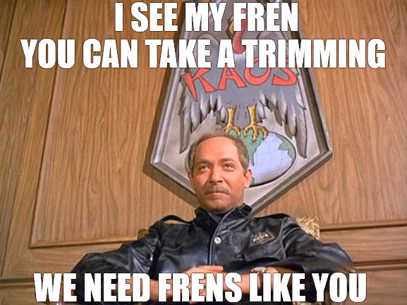 JOIN US | I SEE MY FREN YOU CAN TAKE A TRIMMING; WE NEED FRENS LIKE YOU | image tagged in kaos get smart,recruitment | made w/ Imgflip meme maker