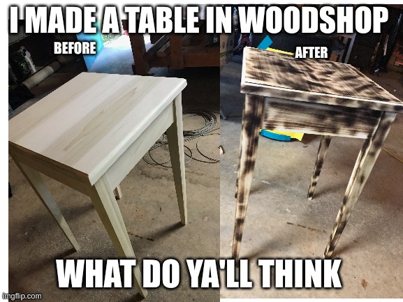 witch is better | I MADE A TABLE IN WOODSHOP; BEFORE; AFTER; WHAT DO YA'LL THINK | image tagged in table flip guy | made w/ Imgflip meme maker