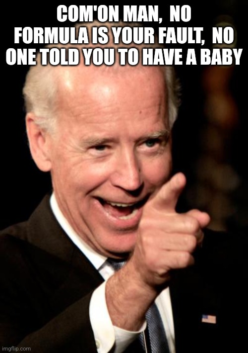 Biden blameless | COM'ON MAN,  NO FORMULA IS YOUR FAULT,  NO ONE TOLD YOU TO HAVE A BABY | image tagged in memes,smilin biden,formula | made w/ Imgflip meme maker