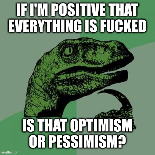 Good question | IF I'M POSITIVE THAT
EVERYTHING IS FUCKED IS THAT OPTIMISM OR PESSIMISM? | image tagged in memes,philosoraptor | made w/ Imgflip meme maker