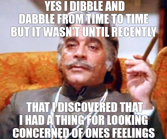 NOPE NOT ME | YES I DIBBLE AND DABBLE FROM TIME TO TIME BUT IT WASN'T UNTIL RECENTLY; THAT I DISCOVERED THAT I HAD A THING FOR LOOKING CONCERNED OF ONES FEELINGS | image tagged in ajit smart boy | made w/ Imgflip meme maker