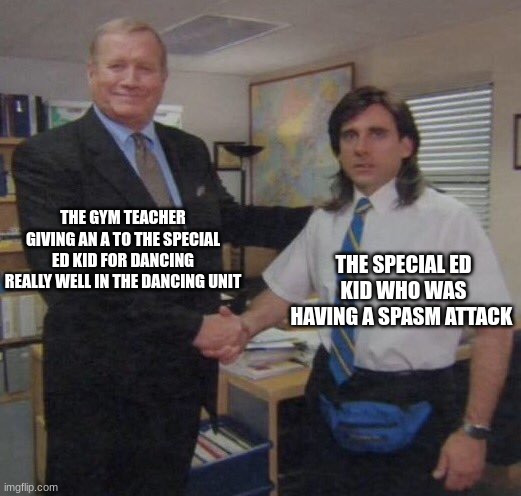 the office congratulations | THE GYM TEACHER GIVING AN A TO THE SPECIAL ED KID FOR DANCING REALLY WELL IN THE DANCING UNIT; THE SPECIAL ED KID WHO WAS HAVING A SPASM ATTACK | image tagged in the office congratulations | made w/ Imgflip meme maker