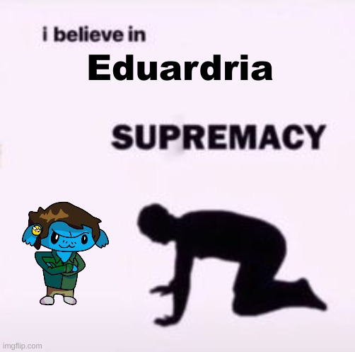 I believe in supremacy | Eduardria | image tagged in i believe in supremacy | made w/ Imgflip meme maker