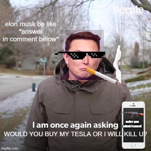 elon musk be like | elon musk be like
*answer in comment below*; order gun
admit/cancel; WOULD YOU BUY MY TESLA OR I WILL KILL U? | image tagged in memes,bernie i am once again asking for your support | made w/ Imgflip meme maker