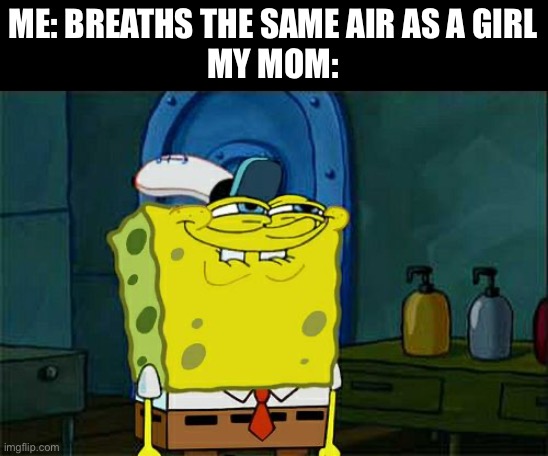 Don't You Squidward Meme | ME: BREATHS THE SAME AIR AS A GIRL
MY MOM: | image tagged in memes,don't you squidward | made w/ Imgflip meme maker