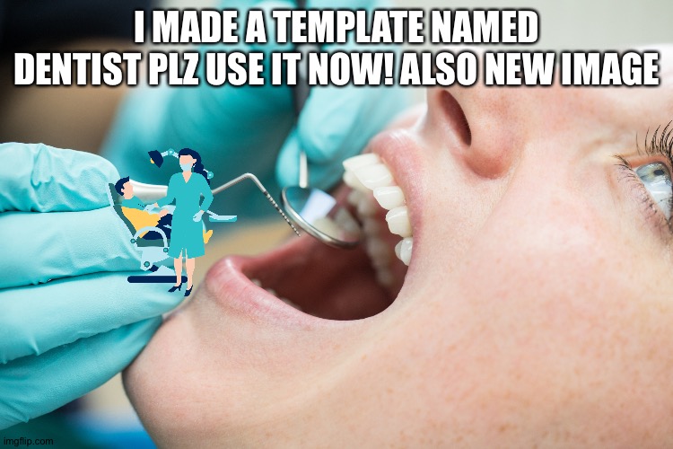 Dentist | I MADE A TEMPLATE NAMED DENTIST PLZ USE IT NOW! ALSO NEW IMAGE | image tagged in dentist | made w/ Imgflip meme maker