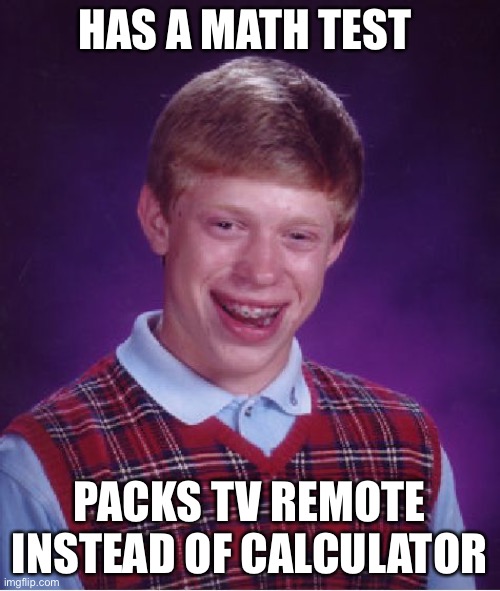 Title | HAS A MATH TEST; PACKS TV REMOTE INSTEAD OF CALCULATOR | image tagged in memes,bad luck brian | made w/ Imgflip meme maker